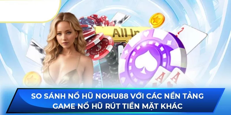 So sánh nổ hũ NOHU88 với các nền tảng game nổ hũ rút tiền mặt khác